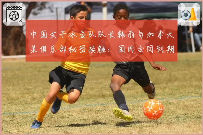 中国女子冰壶队队长韩雨与加拿大某俱乐部秘密接触,国内合同到期后是否选择留洋?