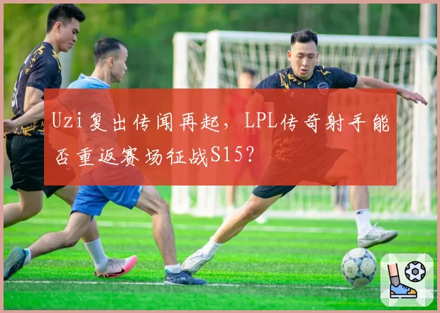 Uzi复出传闻再起，LPL传奇射手能否重返赛场征战S15？