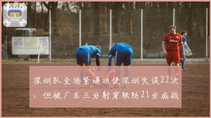 深圳队全场紧逼迫使深圳失误22次，但被广东三分射穿联防21分成战术悖论