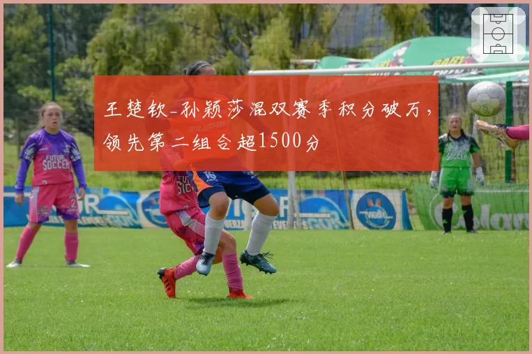 王楚钦_孙颖莎混双赛季积分破万，领先第二组合超1500分