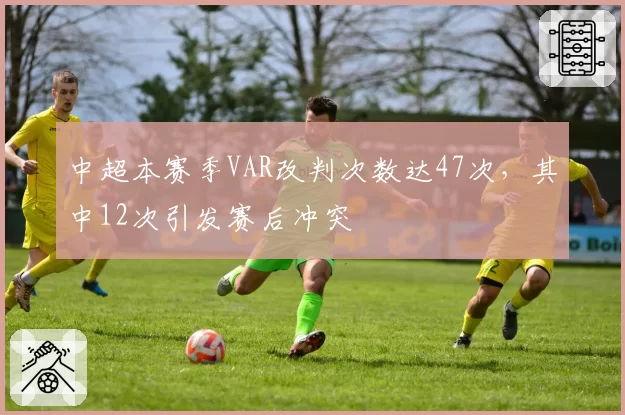 中超本赛季VAR改判次数达47次，其中12次引发赛后冲突