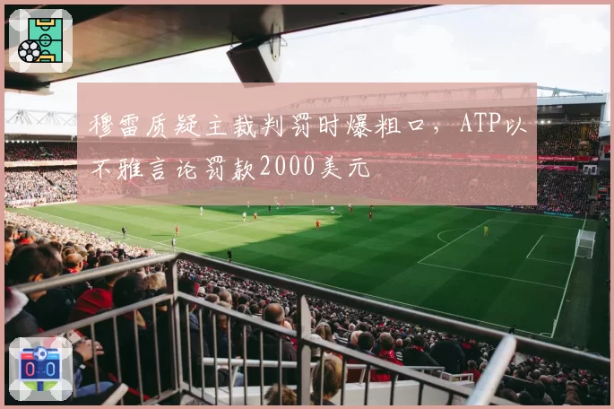 穆雷质疑主裁判罚时爆粗口，ATP以不雅言论罚款2000美元