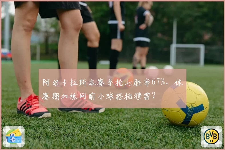 阿尔卡拉斯本赛季抢七胜率67%，休赛期加练网前小球搭档穆雷？