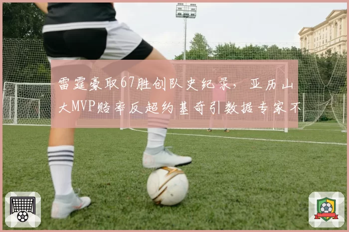 雷霆豪取67胜创队史纪录，亚历山大MVP赔率反超约基奇引数据专家不满