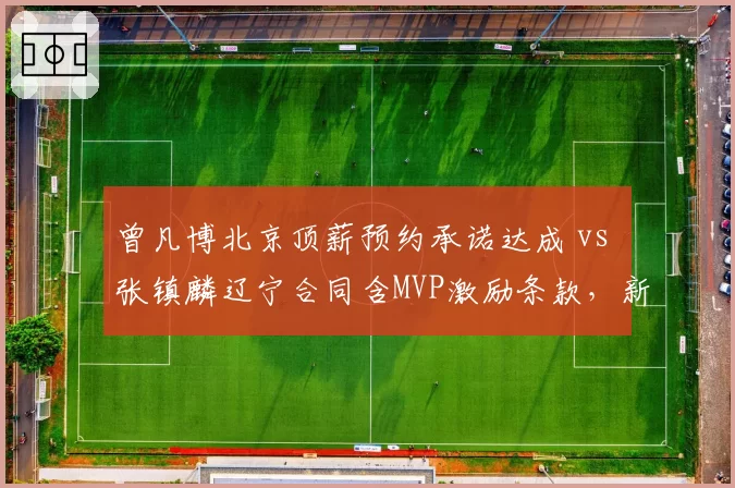 曾凡博北京顶薪预约承诺达成 vs 张镇麟辽宁合同含MVP激励条款，新生代锋线价值拉满全面对标