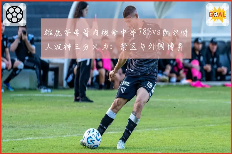 雄鹿字母哥内线命中率78%vs凯尔特人波神三分火力:禁区与外围博弈