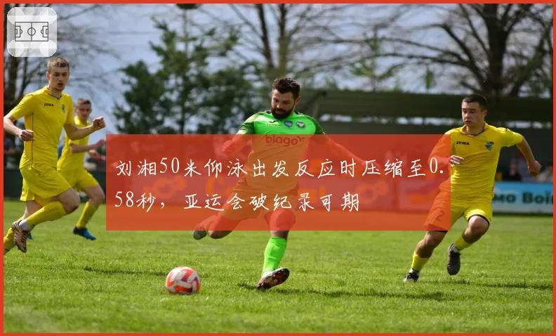 刘湘50米仰泳出发反应时压缩至0.58秒，亚运会破纪录可期