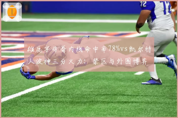 雄鹿字母哥内线命中率78%vs凯尔特人波神三分火力:禁区与外围博弈