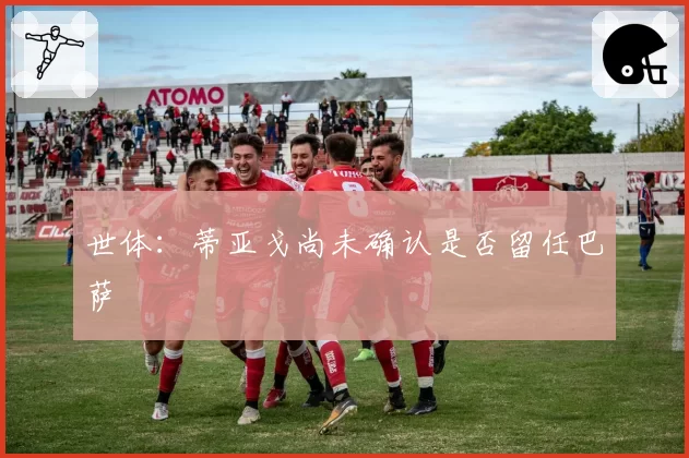 世体：蒂亚戈尚未确认是否留任巴萨