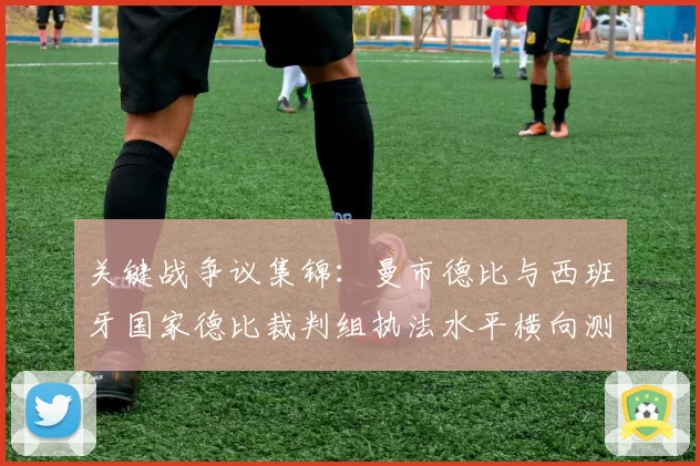 关键战争议集锦：曼市德比与西班牙国家德比裁判组执法水平横向测评