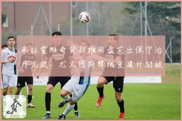 弗拉霍维奇背部椎间盘突出保守治疗无效,尤文图斯锋线重建计划被迫搁置