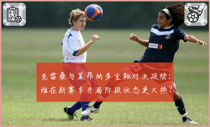 克雷桑与莱昂纳多金靴对决延续：谁在新赛季开局阶段状态更火热？