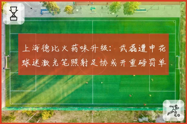 上海德比火药味升级:武磊遭申花球迷激光笔照射足协或开重磅罚单