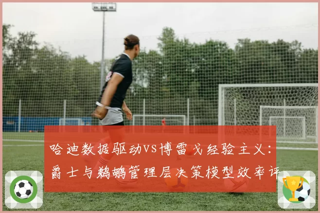 哈迪数据驱动vs博雷戈经验主义：爵士与鹈鹕管理层决策模型效率评估