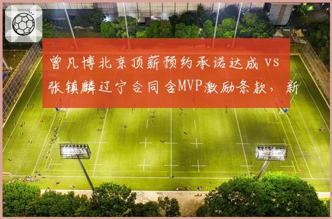 曾凡博北京顶薪预约承诺达成 vs 张镇麟辽宁合同含MVP激励条款，新生代锋线价值拉满全面对标