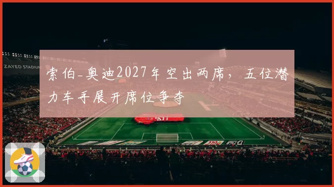 索伯_奥迪2027年空出两席，五位潜力车手展开席位争夺