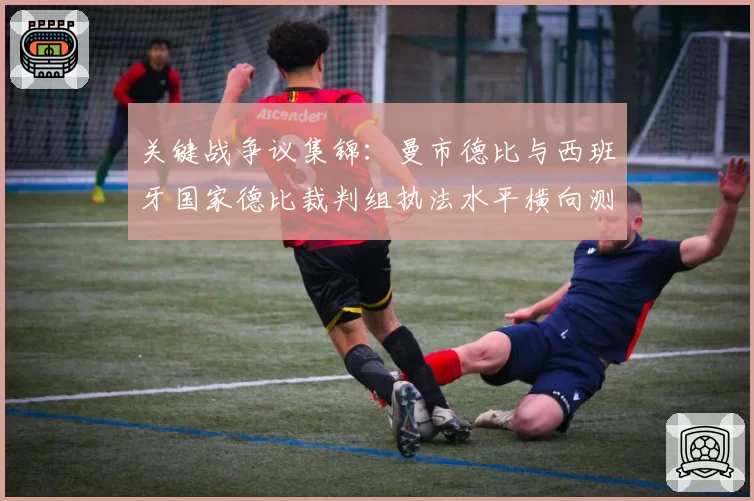 关键战争议集锦：曼市德比与西班牙国家德比裁判组执法水平横向测评