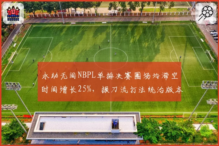 永劫无间NBPL单排决赛圈场均滞空时间增长25%，振刀流打法统治版本__br_