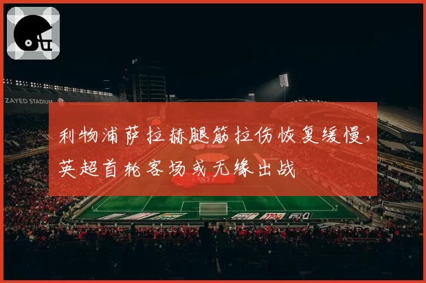 利物浦萨拉赫腿筋拉伤恢复缓慢，英超首轮客场或无缘出战