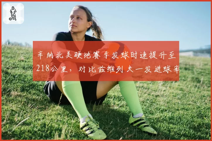 辛纳北美硬地赛季发球时速提升至218公里，对比兹维列夫一发进球率降至58%的战术分化