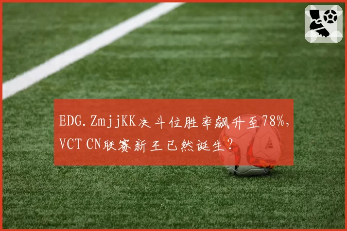 EDG.ZmjjKK决斗位胜率飙升至78%，VCT CN联赛新王已然诞生？