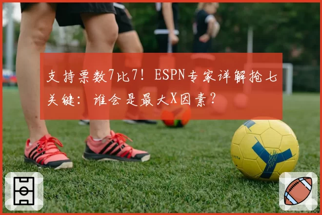 支持票数7比7！ESPN专家详解抢七关键：谁会是最大X因素？