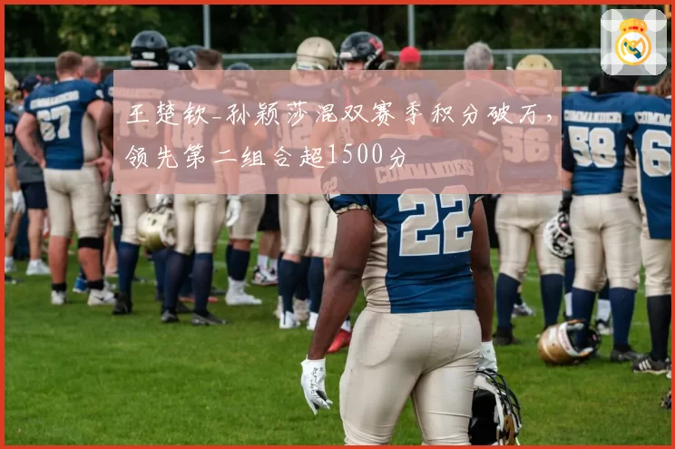王楚钦_孙颖莎混双赛季积分破万，领先第二组合超1500分