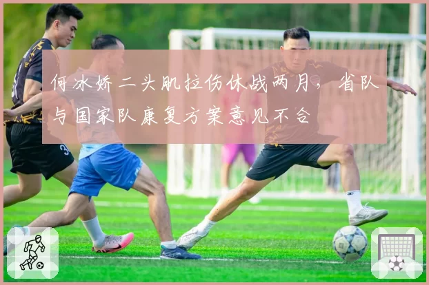 何冰娇二头肌拉伤休战两月，省队与国家队康复方案意见不合