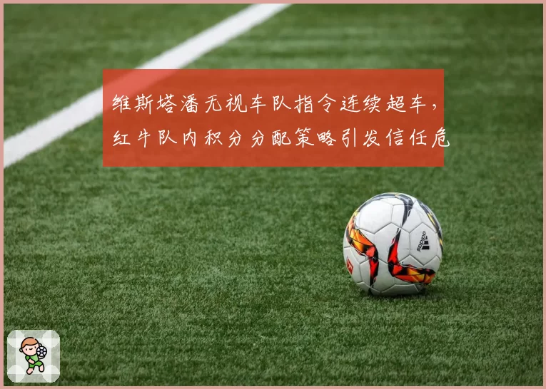 维斯塔潘无视车队指令连续超车，红牛队内积分分配策略引发信任危机