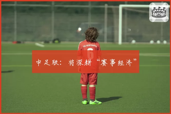 中足联：将深耕“赛事经济”