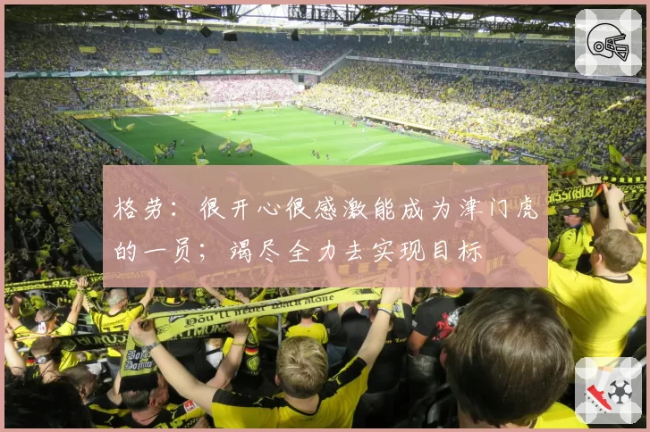 格劳：很开心很感激能成为津门虎的一员；竭尽全力去实现目标
