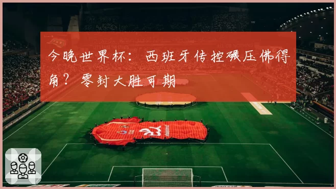今晚世界杯:西班牙传控碾压佛得角?零封大胜可期