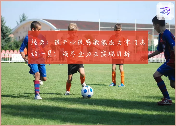 格劳：很开心很感激能成为津门虎的一员；竭尽全力去实现目标