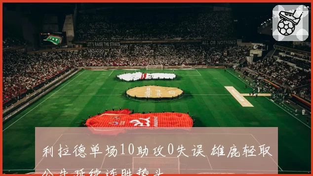 利拉德单场10助攻0失误 雄鹿轻取公牛延续连胜势头