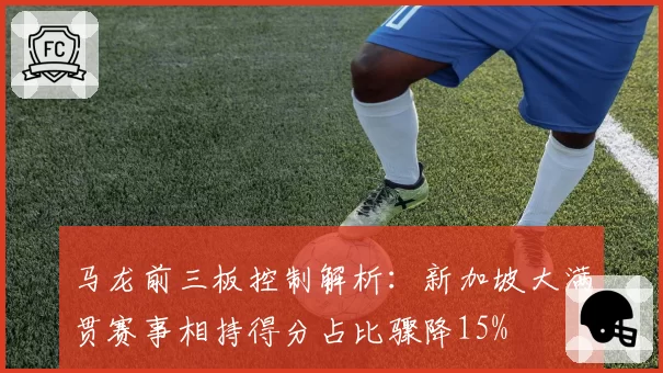 马龙前三板控制解析：新加坡大满贯赛事相持得分占比骤降15%