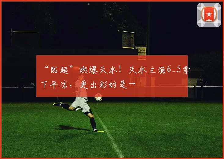 “陇超”燃爆天水!天水主场6_5拿下平凉,更出彩的是→