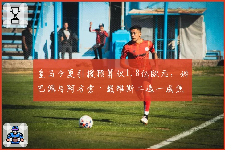 皇马今夏引援预算仅1.8亿欧元，姆巴佩与阿方索·戴维斯二选一成焦点