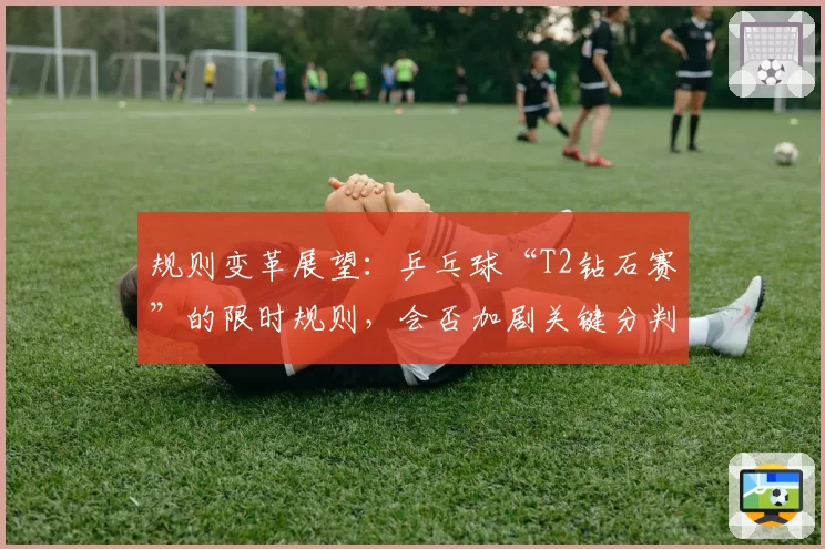 规则变革展望：乒乓球“T2钻石赛”的限时规则，会否加剧关键分判罚压力？