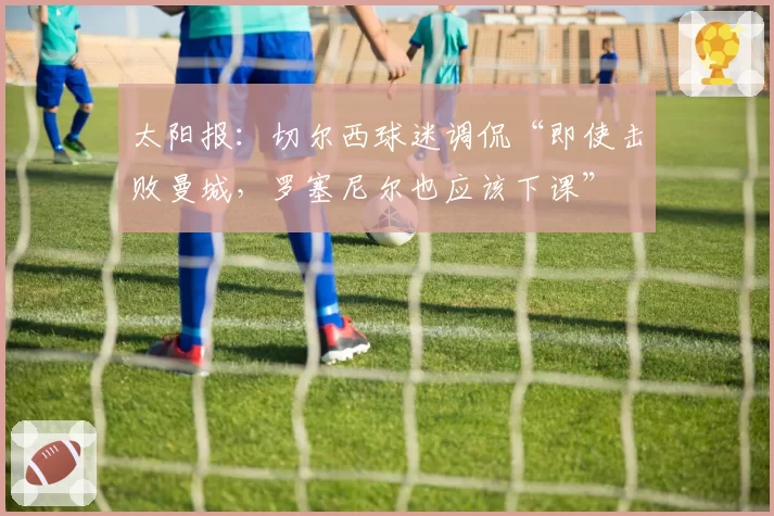 太阳报：切尔西球迷调侃“即使击败曼城，罗塞尼尔也应该下课”