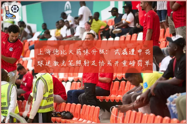 上海德比火药味升级:武磊遭申花球迷激光笔照射足协或开重磅罚单