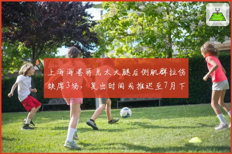 上海海港蒋光太大腿后侧肌群拉伤缺席3场，复出时间或推迟至7月下旬