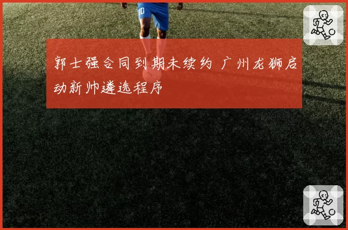 郭士强合同到期未续约 广州龙狮启动新帅遴选程序