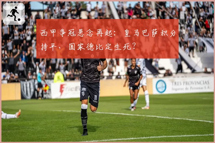 西甲争冠悬念再起：皇马巴萨积分持平，国家德比定生死？