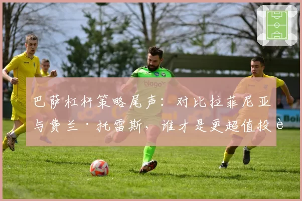 巴萨杠杆策略尾声：对比拉菲尼亚与费兰·托雷斯，谁才是更超值投资？