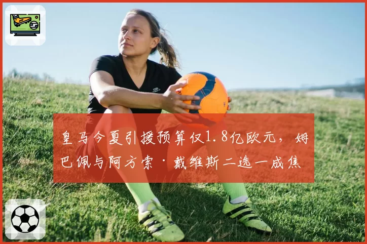 皇马今夏引援预算仅1.8亿欧元，姆巴佩与阿方索·戴维斯二选一成焦点