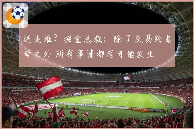 送走谁？掘金总裁：除了交易约基奇之外 所有事情都有可能发生