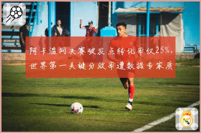 阿卡温网决赛破发点转化率仅25%，世界第一关键分效率遭数据专家质疑