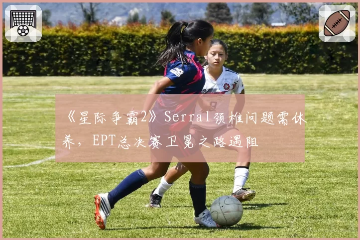 《星际争霸2》Serral颈椎问题需休养，EPT总决赛卫冕之路遇阻