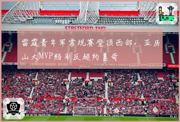 雷霆青年军常规赛登顶西部，亚历山大MVP赔率反超约基奇