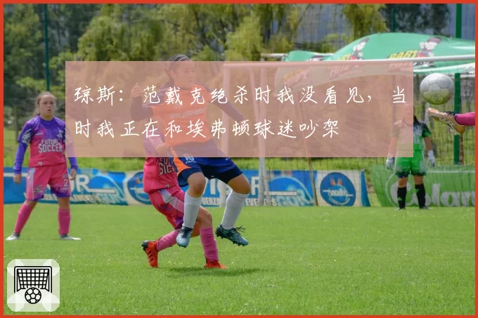 琼斯：范戴克绝杀时我没看见，当时我正在和埃弗顿球迷吵架